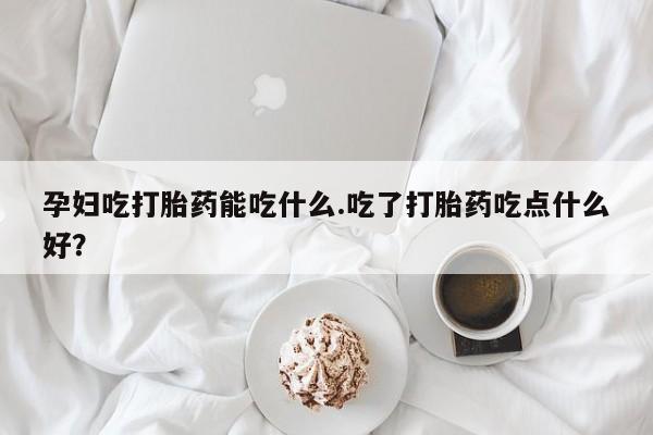 哪里有米非司酮片,孕妇吃打胎药能吃什么.吃了打胎药吃点什么好？