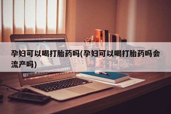 哪里有米非司酮片,孕妇可以喝打胎药吗(孕妇可以喝打胎药吗会流产吗)