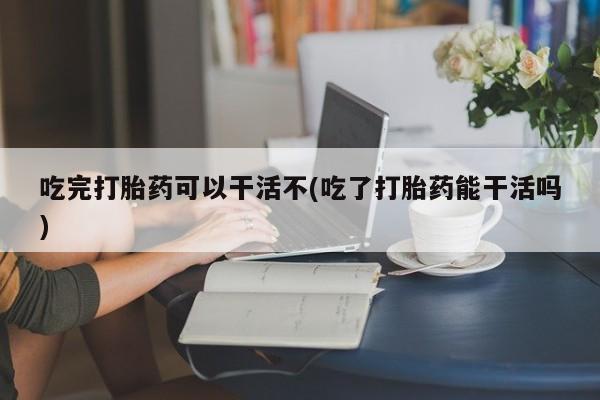 哪里有米非司酮片,吃完打胎药可以干活不(吃了打胎药能干活吗)