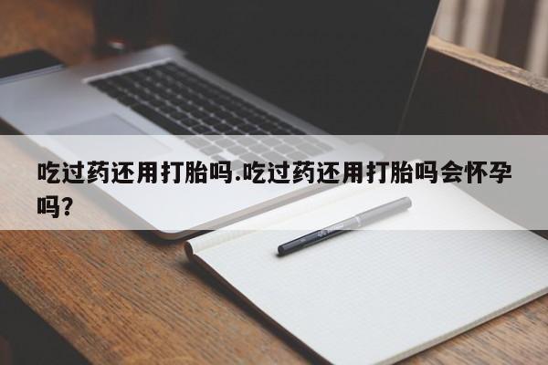 哪里有米非司酮片,吃过药还用打胎吗.吃过药还用打胎吗会怀孕吗？
