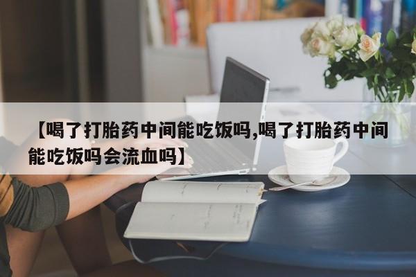 哪里有米非司酮片,【喝了打胎药中间能吃饭吗,喝了打胎药中间能吃饭吗会流血吗】