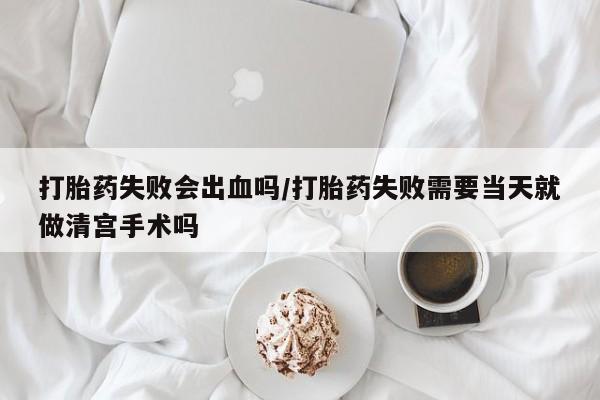 哪里有米非司酮片,打胎药失败会出血吗/打胎药失败需要当天就做清宫手术吗
