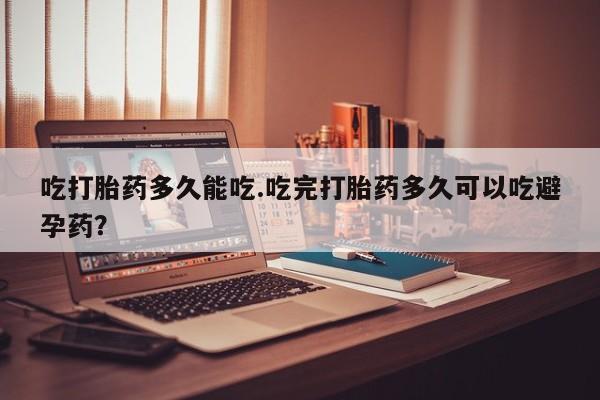 哪里有米非司酮片,吃打胎药多久能吃.吃完打胎药多久可以吃避孕药？