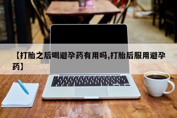 哪里有米非司酮片,【打胎之后喝避孕药有用吗,打胎后服用避孕药】