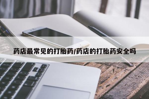 哪里有米非司酮片,药店最常见的打胎药/药店的打胎药安全吗