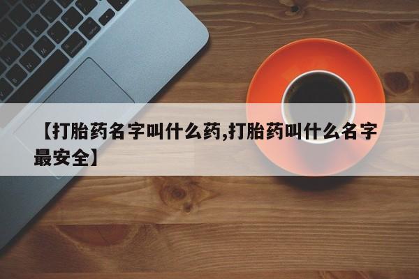 哪里有米非司酮片,【打胎药名字叫什么药,打胎药叫什么名字 最安全】