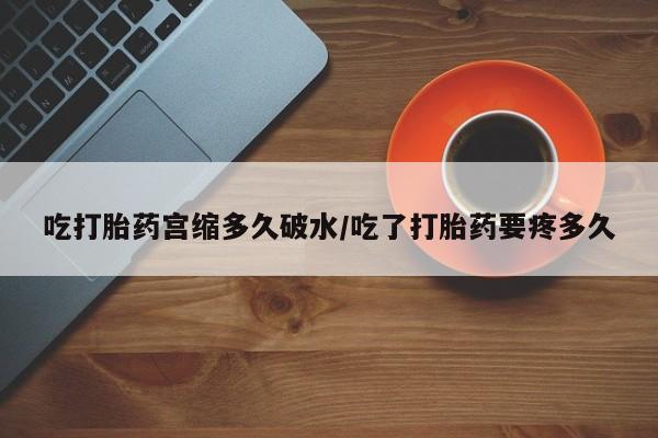哪里有米非司酮片,吃打胎药宫缩多久破水/吃了打胎药要疼多久