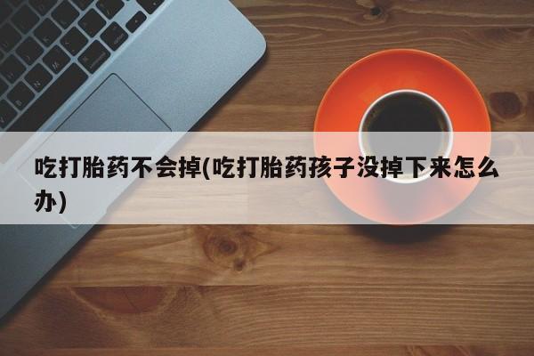 哪里有米非司酮片,吃打胎药不会掉(吃打胎药孩子没掉下来怎么办)
