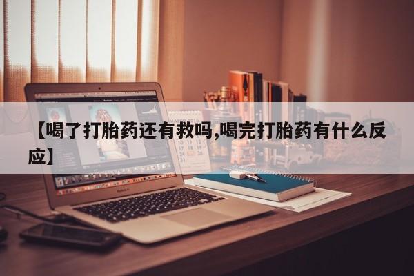 哪里有米非司酮片,【喝了打胎药还有救吗,喝完打胎药有什么反应】