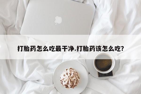 哪里有米非司酮片,打胎药怎么吃最干净.打胎药该怎么吃？