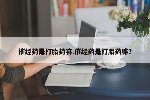 哪里有米非司酮片,催经药是打胎药嘛.催经药是打胎药嘛？
