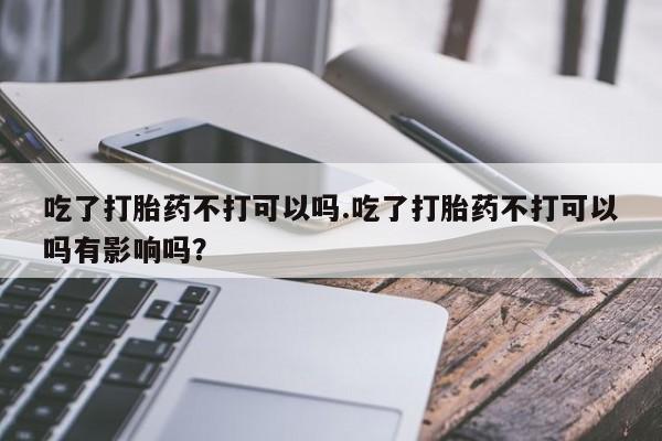 哪里有米非司酮片,吃了打胎药不打可以吗.吃了打胎药不打可以吗有影响吗？