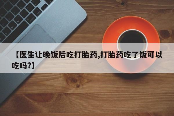 哪里有米非司酮片,【医生让晚饭后吃打胎药,打胎药吃了饭可以吃吗?】