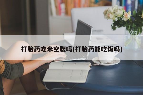 哪里有米非司酮片,打胎药吃米空腹吗(打胎药能吃饭吗)