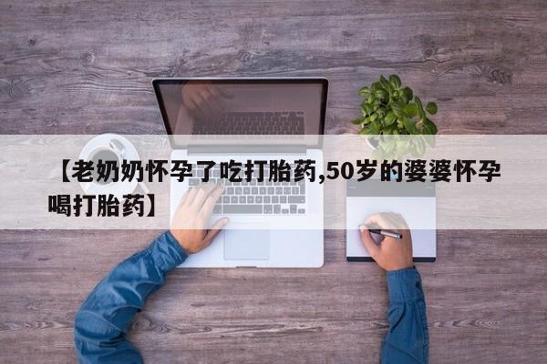 哪里有米非司酮片,【老奶奶怀孕了吃打胎药,50岁的婆婆怀孕喝打胎药】
