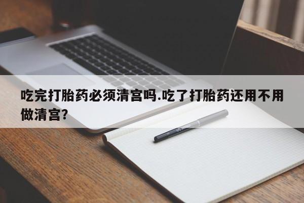 哪里有米非司酮片,吃完打胎药必须清宫吗.吃了打胎药还用不用做清宫？