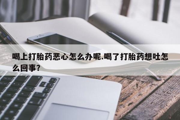 哪里有米非司酮片,喝上打胎药恶心怎么办呢.喝了打胎药想吐怎么回事？