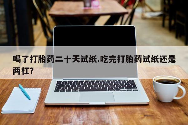 哪里有米非司酮片,喝了打胎药二十天试纸.吃完打胎药试纸还是两杠？