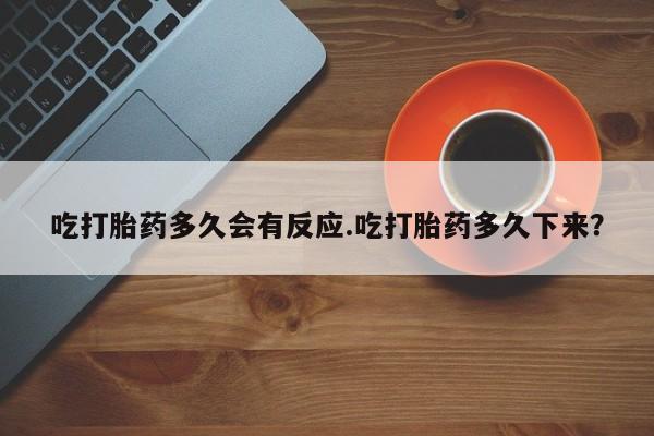 哪里有米非司酮片,吃打胎药多久会有反应.吃打胎药多久下来？