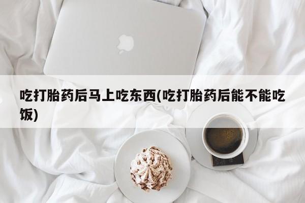 哪里有米非司酮片,吃打胎药后马上吃东西(吃打胎药后能不能吃饭)
