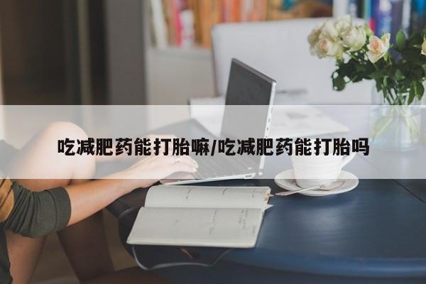 哪里有米非司酮片,吃减肥药能打胎嘛/吃减肥药能打胎吗