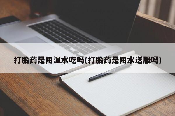 哪里有米非司酮片,打胎药是用温水吃吗(打胎药是用水送服吗)