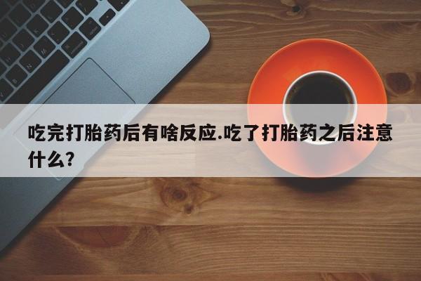 哪里有米非司酮片,吃完打胎药后有啥反应.吃了打胎药之后注意什么？