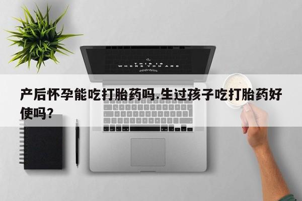 哪里有米非司酮片,产后怀孕能吃打胎药吗.生过孩子吃打胎药好使吗？