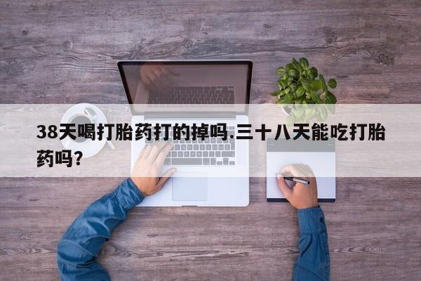 哪里有米非司酮片,38天喝打胎药打的掉吗.三十八天能吃打胎药吗？