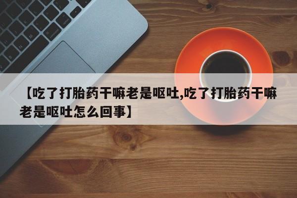 哪里有米非司酮片,【吃了打胎药干嘛老是呕吐,吃了打胎药干嘛老是呕吐怎么回事】