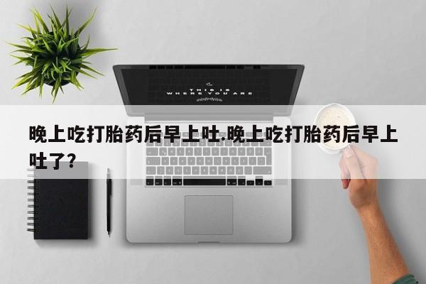 哪里有米非司酮片,晚上吃打胎药后早上吐.晚上吃打胎药后早上吐了？