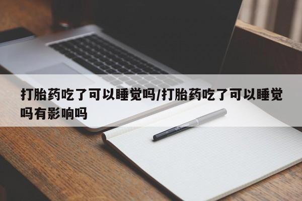 哪里有米非司酮片,打胎药吃了可以睡觉吗/打胎药吃了可以睡觉吗有影响吗