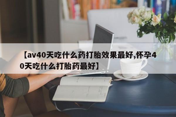 哪里有米非司酮片,【av40天吃什么药打胎效果最好,怀孕40天吃什么打胎药最好】