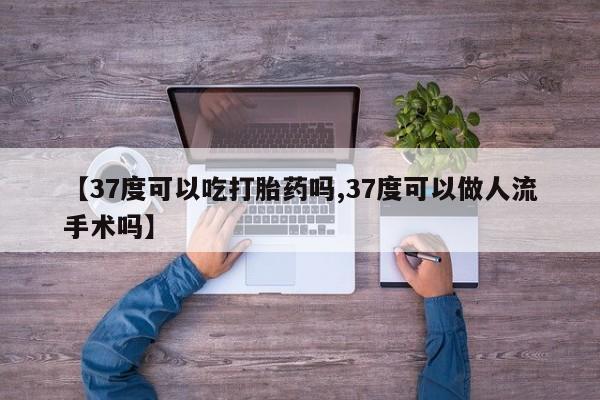 哪里有米非司酮片,【37度可以吃打胎药吗,37度可以做人流手术吗】