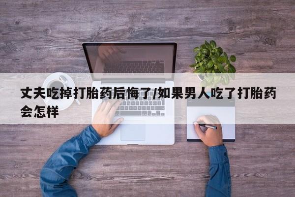 哪里有米非司酮片,丈夫吃掉打胎药后悔了/如果男人吃了打胎药会怎样