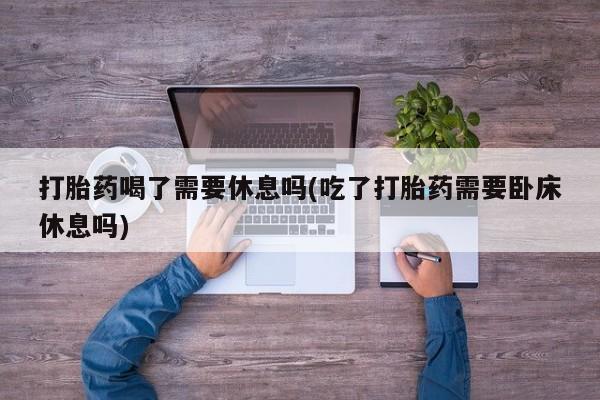 哪里有米非司酮片,打胎药喝了需要休息吗(吃了打胎药需要卧床休息吗)