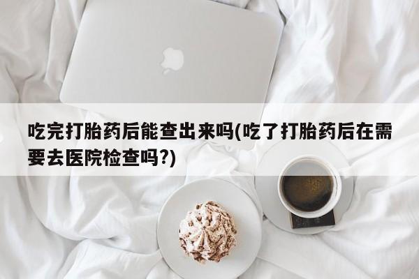 哪里有米非司酮片,吃完打胎药后能查出来吗(吃了打胎药后在需要去医院检查吗?)