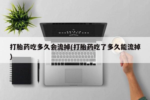 哪里有米非司酮片,打胎药吃多久会流掉(打胎药吃了多久能流掉)