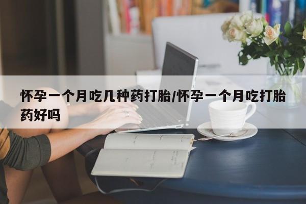 哪里有米非司酮片,怀孕一个月吃几种药打胎/怀孕一个月吃打胎药好吗