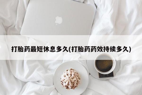 哪里有米非司酮片,打胎药最短休息多久(打胎药药效持续多久)