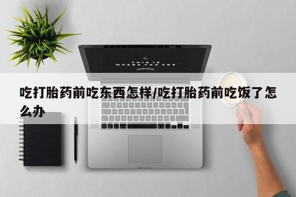 哪里有米非司酮片,吃打胎药前吃东西怎样/吃打胎药前吃饭了怎么办
