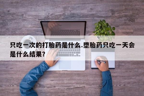 哪里有米非司酮片,只吃一次的打胎药是什么.堕胎药只吃一天会是什么结果？
