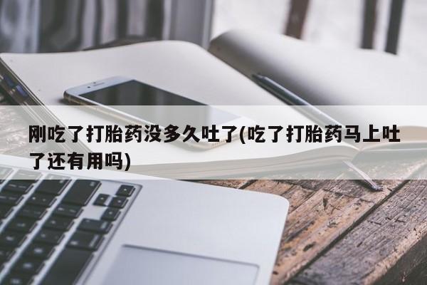 哪里有米非司酮片,刚吃了打胎药没多久吐了(吃了打胎药马上吐了还有用吗)
