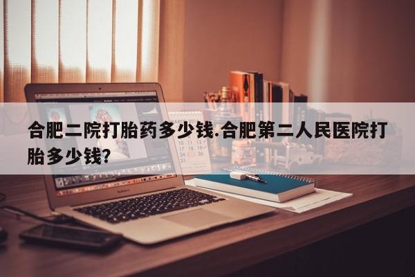 哪里有米非司酮片,合肥二院打胎药多少钱.合肥第二人民医院打胎多少钱？