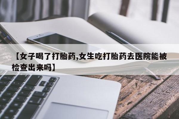 哪里有米非司酮片,【女子喝了打胎药,女生吃打胎药去医院能被检查出来吗】