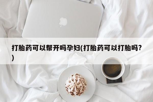 哪里有米非司酮片,打胎药可以帮开吗孕妇(打胎药可以打胎吗?)