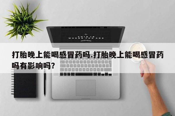 哪里有米非司酮片,打胎晚上能喝感冒药吗.打胎晚上能喝感冒药吗有影响吗？