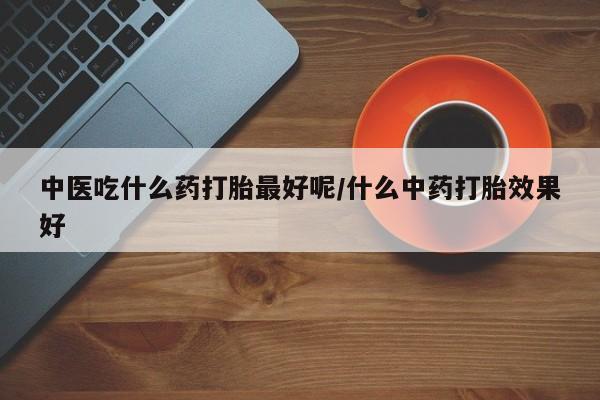 哪里有米非司酮片,中医吃什么药打胎最好呢/什么中药打胎效果好