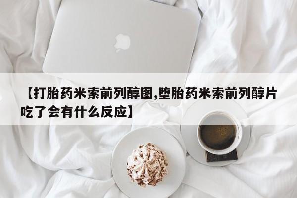 哪里有米非司酮片,【打胎药米索前列醇图,堕胎药米索前列醇片吃了会有什么反应】