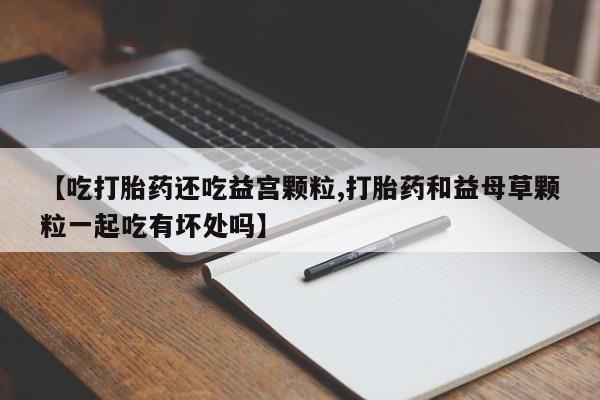 哪里有米非司酮片,【吃打胎药还吃益宫颗粒,打胎药和益母草颗粒一起吃有坏处吗】